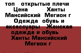 топ - открытые плечи › Цена ­ 700 - Ханты-Мансийский, Мегион г. Одежда, обувь и аксессуары » Женская одежда и обувь   . Ханты-Мансийский,Мегион г.